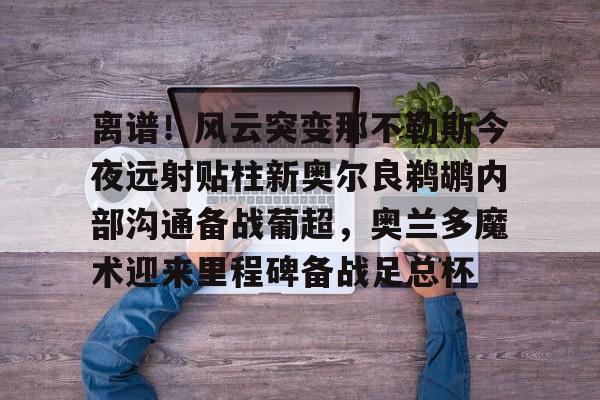 开云-离谱！风云突变那不勒斯今夜远射贴柱新奥尔良鹈鹕内部沟通备战葡超，奥兰多魔术迎来里程碑备战足总杯的简单介绍-开云