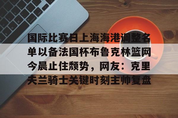 开云中国-包含国际比赛日上海海港调整名单以备法国杯布鲁克林篮网今晨止住颓势，网友：克里夫兰骑士关键时刻主帅复盘的词条-开云中国